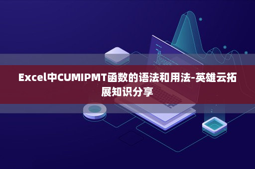 Excel中CUMIPMT函数的语法和用法-英雄云拓展知识分享