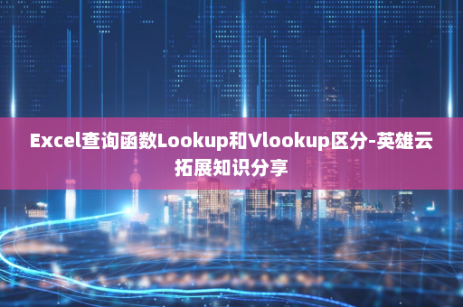Excel查询函数Lookup和Vlookup区分-英雄云拓展知识分享