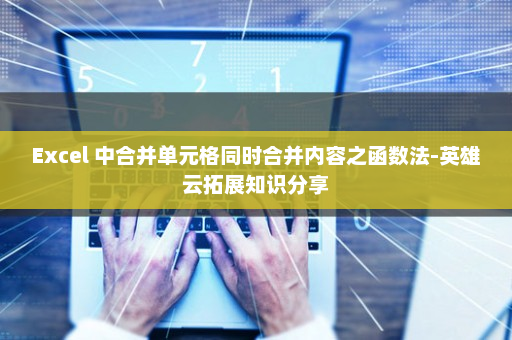 Excel 中合并单元格同时合并内容之函数法-英雄云拓展知识分享