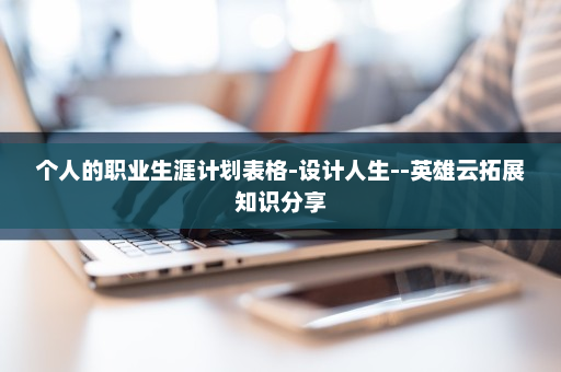 个人的职业生涯计划表格-设计人生--英雄云拓展知识分享