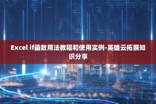 Excel if函数用法教程和使用实例-英雄云拓展知识分享