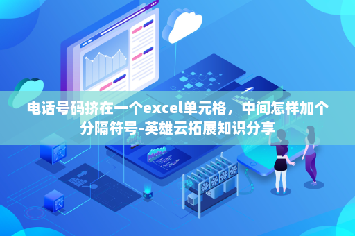 电话号码挤在一个excel单元格，中间怎样加个分隔符号-英雄云拓展知识分享