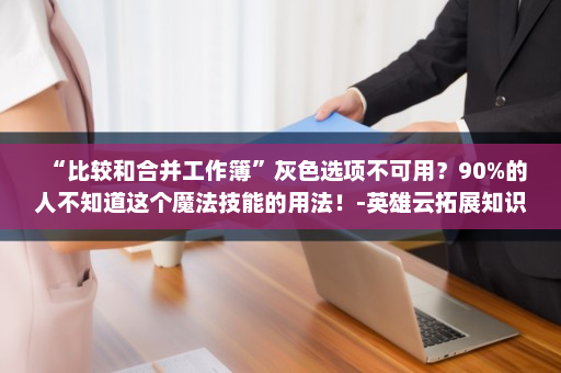 “比较和合并工作簿”灰色选项不可用？90%的人不知道这个魔法技能的用法！-英雄云拓展知识分享
