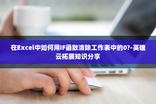 在Excel中如何用IF函数清除工作表中的0?-英雄云拓展知识分享