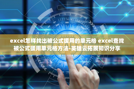 excel怎样找出被公式援用的单元格 excel查找被公式援用单元格方法-英雄云拓展知识分享