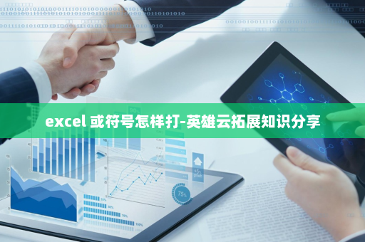 excel 或符号怎样打-英雄云拓展知识分享
