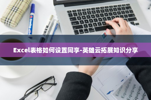 Excel表格如何设置同享-英雄云拓展知识分享