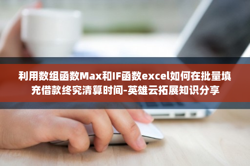 利用数组函数Max和IF函数excel如何在批量填充借款终究清算时间-英雄云拓展知识分享