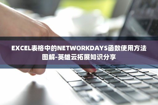 EXCEL表格中的NETWORKDAYS函数使用方法图解-英雄云拓展知识分享