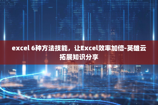 excel 6种方法技能，让Excel效率加倍-英雄云拓展知识分享