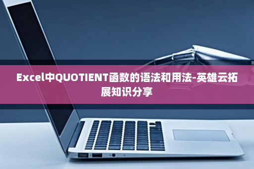 Excel中QUOTIENT函数的语法和用法-英雄云拓展知识分享
