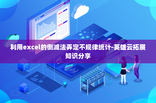 利用excel的倒减法弄定不规律统计-英雄云拓展知识分享