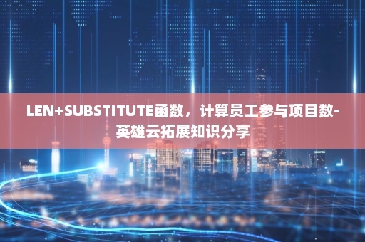 LEN+SUBSTITUTE函数，计算员工参与项目数-英雄云拓展知识分享