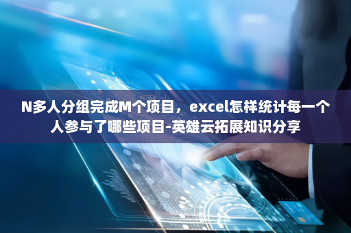 N多人分组完成M个项目，excel怎样统计每一个人参与了哪些项目-英雄云拓展知识分享