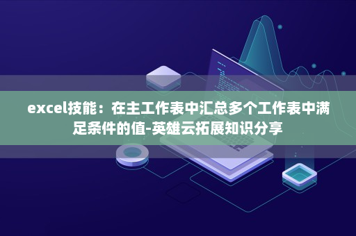 excel技能：在主工作表中汇总多个工作表中满足条件的值-英雄云拓展知识分享