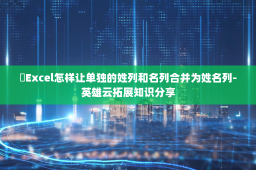 ​Excel怎样让单独的姓列和名列合并为姓名列-英雄云拓展知识分享