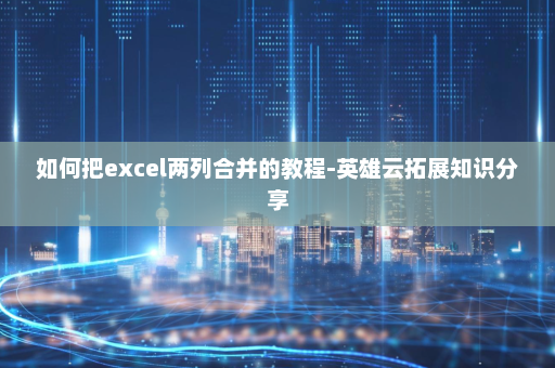 如何把excel两列合并的教程-英雄云拓展知识分享