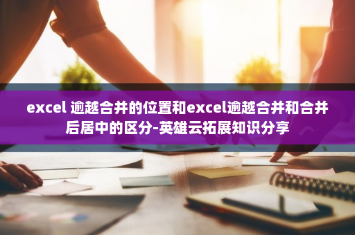excel 逾越合并的位置和excel逾越合并和合并后居中的区分-英雄云拓展知识分享