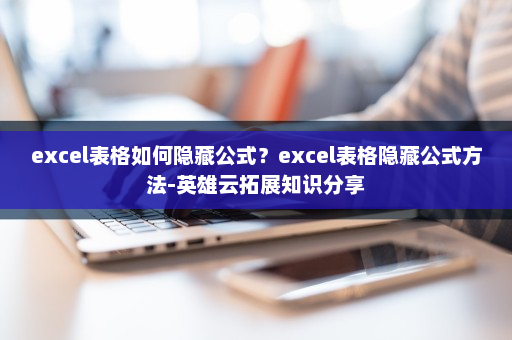 excel表格如何隐藏公式？excel表格隐藏公式方法-英雄云拓展知识分享