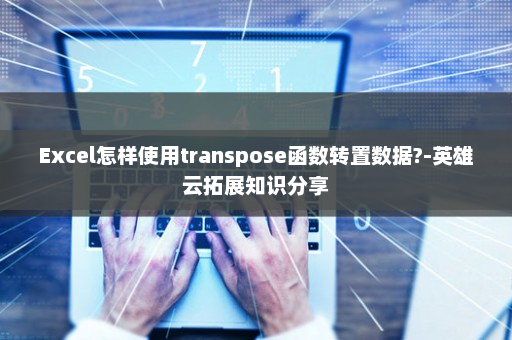 Excel怎样使用transpose函数转置数据?-英雄云拓展知识分享