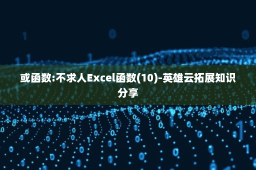 或函数:不求人Excel函数(10)-英雄云拓展知识分享