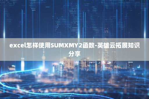excel怎样使用SUMXMY2函数-英雄云拓展知识分享