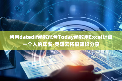利用datedif函数配合Today函数用Excel计算一个人的年龄-英雄云拓展知识分享