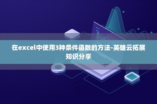 在excel中使用3种条件函数的方法-英雄云拓展知识分享