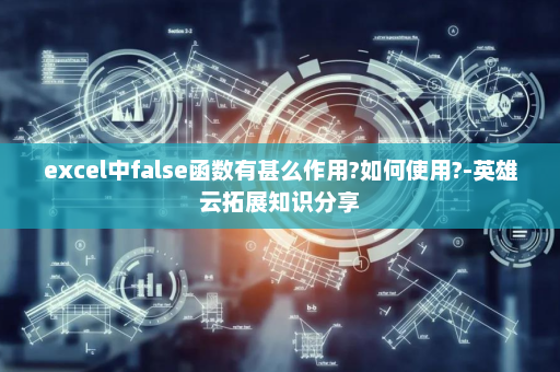 excel中false函数有甚么作用?如何使用?-英雄云拓展知识分享