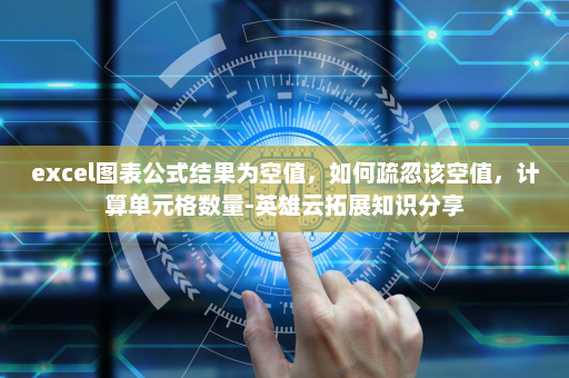excel图表公式结果为空值，如何疏忽该空值，计算单元格数量-英雄云拓展知识分享