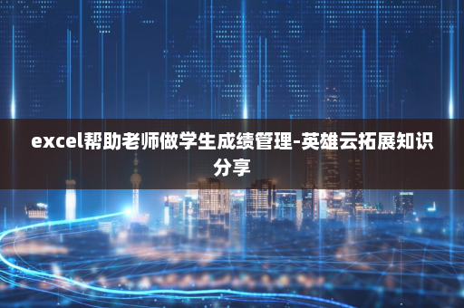 excel帮助老师做学生成绩管理-英雄云拓展知识分享