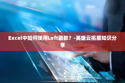 Excel中如何使用Left函数？-英雄云拓展知识分享