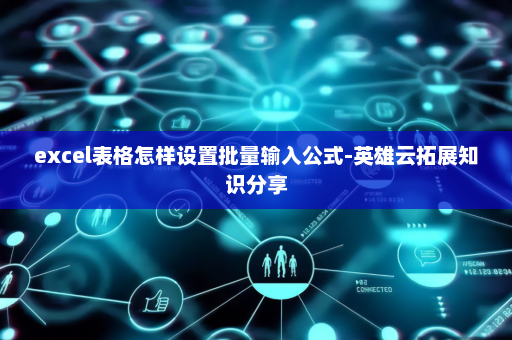 excel表格怎样设置批量输入公式-英雄云拓展知识分享