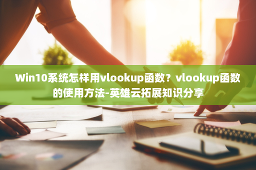 Win10系统怎样用vlookup函数？vlookup函数的使用方法-英雄云拓展知识分享