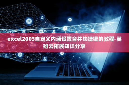 excel2003自定义内涵设置合并快捷键的教程-英雄云拓展知识分享