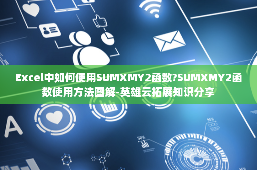 Excel中如何使用SUMXMY2函数?SUMXMY2函数使用方法图解-英雄云拓展知识分享
