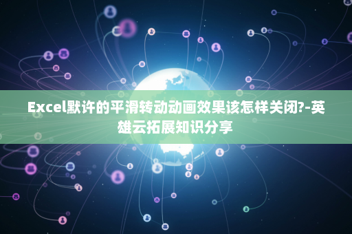 Excel默许的平滑转动动画效果该怎样关闭?-英雄云拓展知识分享