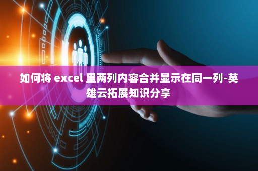 如何将 excel 里两列内容合并显示在同一列-英雄云拓展知识分享