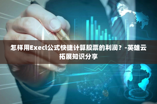 怎样用Execl公式快捷计算股票的利润？-英雄云拓展知识分享