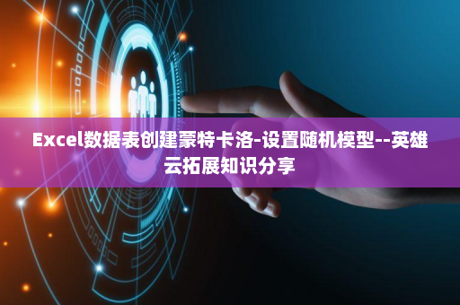 Excel数据表创建蒙特卡洛-设置随机模型--英雄云拓展知识分享