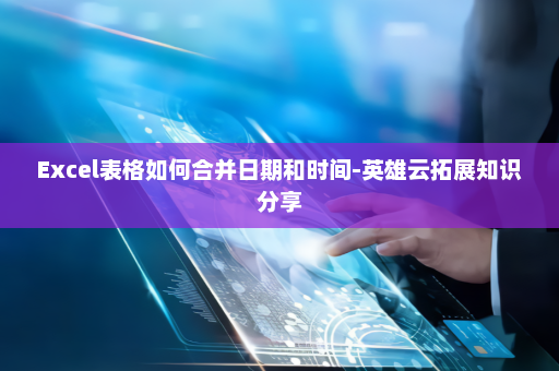Excel表格如何合并日期和时间-英雄云拓展知识分享