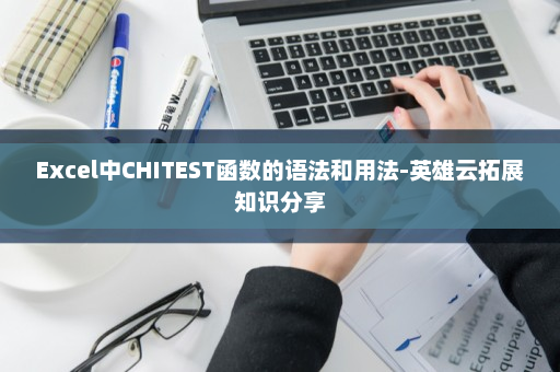 Excel中CHITEST函数的语法和用法-英雄云拓展知识分享