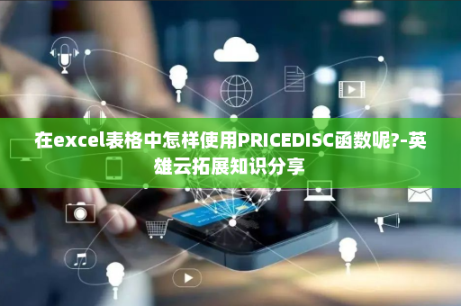 在excel表格中怎样使用PRICEDISC函数呢?-英雄云拓展知识分享