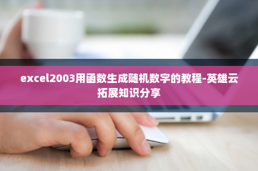 excel2003用函数生成随机数字的教程-英雄云拓展知识分享