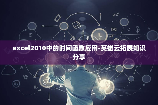 excel2010中的时间函数应用-英雄云拓展知识分享