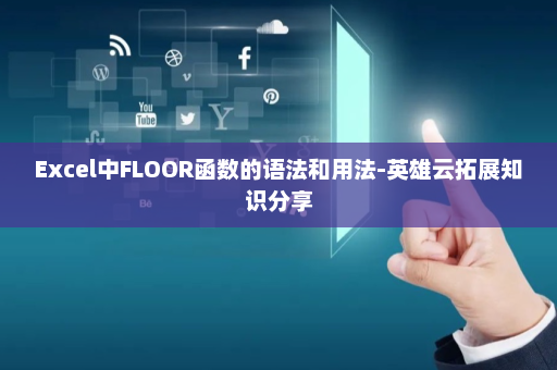Excel中FLOOR函数的语法和用法-英雄云拓展知识分享