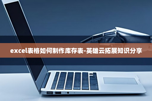 excel表格如何制作库存表-英雄云拓展知识分享