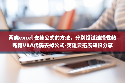 两类excel 去掉公式的方法，分别经过选择性粘贴和VBA代码去掉公式-英雄云拓展知识分享