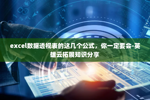 excel数据透视表的这几个公式，你一定要会-英雄云拓展知识分享