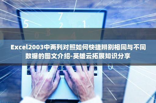 Excel2003中两列对照如何快捷辨别相同与不同数据的图文介绍-英雄云拓展知识分享